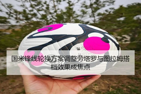 国米锋线轮换方案调整劳塔罗与图拉姆搭档效果成焦点 - HuoHuSPORTS